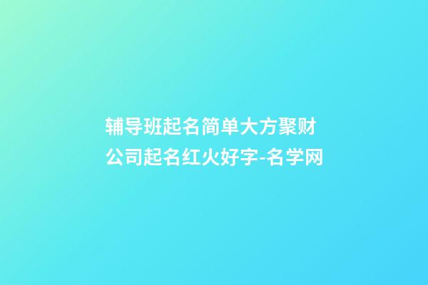 辅导班起名简单大方聚财 公司起名红火好字-名学网-第1张-公司起名-玄机派